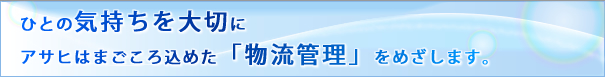 ひとの気持ちを大切にアサヒはまごころ込めた「物流管理」をめざします。