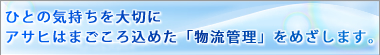 ひとの気持ちを大切にアサヒはまごころ込めた「物流管理」をめざします。